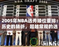 2005年NBA選秀順位重排：歷史的轉折，超越常規(guī)的選擇