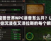 魔獸世界NPC語音怎么開？讓你沉浸在艾澤拉斯的每個瞬間！