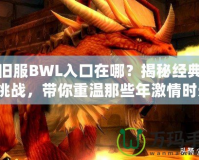 懷舊服BWL入口在哪？揭秘經(jīng)典副本挑戰(zhàn)，帶你重溫那些年激情時(shí)光！