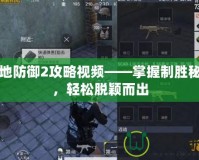 戰(zhàn)地防御2攻略視頻——掌握制勝秘訣，輕松脫穎而出