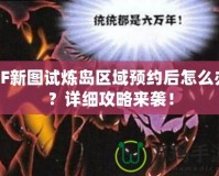 CF新圖試煉島區(qū)域預約后怎么辦？詳細攻略來襲！