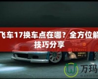 極品飛車17換車點(diǎn)在哪？全方位解析與技巧分享