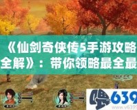 《仙劍奇?zhèn)b傳5手游攻略全解》：帶你領(lǐng)略最全最強的游戲玩法！