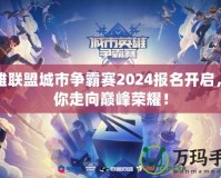 英雄聯(lián)盟城市爭霸賽2024報名開啟，帶你走向巔峰榮耀！