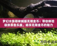 夢幻水族箱破解版無限金幣：帶你體驗(yàn)極致養(yǎng)魚樂趣，暢享無限金幣的魅力