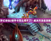 夢(mèng)幻誅仙2新手卡怎么用不了？解決方法全攻略