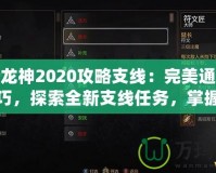 第七龍神2020攻略支線：完美通關(guān)必備技巧，探索全新支線任務(wù)，掌握隱藏獎(jiǎng)勵(lì)！