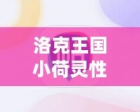 洛克王國小荷靈性格推薦：打造最強(qiáng)伙伴，助你輕松征服游戲世界