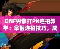 DNF男散打PK連招教學(xué)：掌握連招技巧，成為戰(zhàn)場(chǎng)王者！