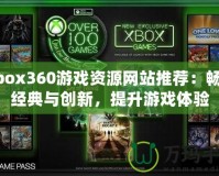 Xbox360游戲資源網(wǎng)站推薦：暢享經(jīng)典與創(chuàng)新，提升游戲體驗(yàn)