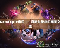 DotaTop10音樂——游戲與旋律的完美交融