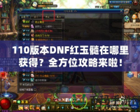 110版本DNF紅玉髓在哪里獲得？全方位攻略來啦！