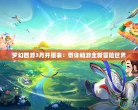 夢幻西游3月開服表：帶你暢游全新冒險世界