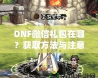 DNF微信禮包在哪？獲取方法與注意事項全解析