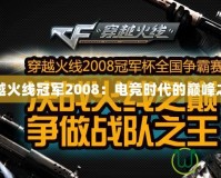 穿越火線冠軍2008：電競(jìng)時(shí)代的巔峰之戰(zhàn)