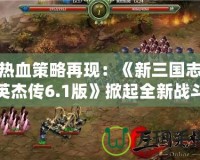 熱血策略再現(xiàn)：《新三國志英杰傳6.1版》掀起全新戰(zhàn)斗浪潮！