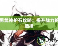 DNF男武神護(hù)石攻略：提升戰(zhàn)力的不二選擇