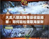 天龍八部跑商等級收益揭秘：如何輕松賺取海量財富