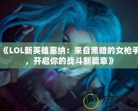 《LOL新英雄塞納：來(lái)自黑暗的女槍手，開啟你的戰(zhàn)斗新篇章》