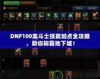 DNF100龍斗士技能加點(diǎn)全攻略，助你稱霸地下城！