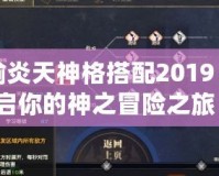 天諭炎天神格搭配2019：開啟你的神之冒險之旅！