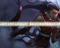 lol皎月女神什么時候出的？揭秘這位英雄的經(jīng)典誕生歷程