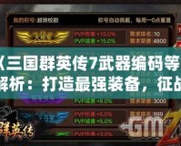 《三國群英傳7武器編碼等級解析：打造最強(qiáng)裝備，征戰(zhàn)沙場》