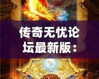 傳奇無憂論壇最新版：全新體驗，成就你的傳奇夢想