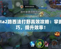 Dota2路西法打野高效攻略：掌握技巧，提升效率！