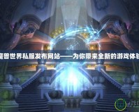 魔獸世界私服發(fā)布網(wǎng)站——為你帶來全新的游戲體驗(yàn)