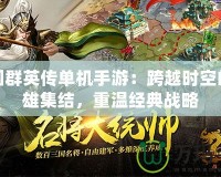 三國群英傳單機手游：跨越時空的英雄集結(jié)，重溫經(jīng)典戰(zhàn)略