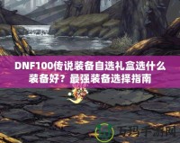 DNF100傳說裝備自選禮盒選什么裝備好？最強(qiáng)裝備選擇指南