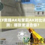 CF黑鋒AK與茉莉AK對比評測：哪款更適合你？