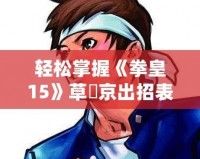 輕松掌握《拳皇15》草薙京出招表，快速成為格斗高手！