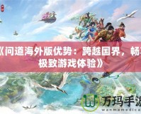 《問道海外版優(yōu)勢：跨越國界，暢享極致游戲體驗》