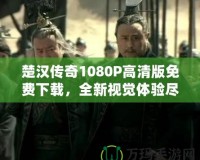 楚漢傳奇1080P高清版免費下載，全新視覺體驗盡在此處！