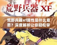 荒野兵器xf屬性是什么意思？深度解析讓你輕松掌握強力武器使用技巧！