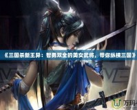 《三國殺新王異：智勇雙全的美女武將，帶你縱橫三國》