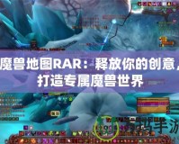 魔獸地圖RAR：釋放你的創(chuàng)意，打造專屬魔獸世界