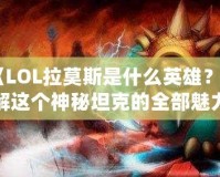 《LOL拉莫斯是什么英雄？了解這個神秘坦克的全部魅力》