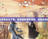 小兵傳奇全本下載：暢享極致游戲體驗(yàn)，探索無(wú)盡冒險(xiǎn)