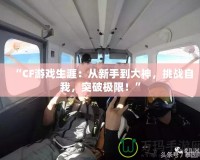 “CF游戲生涯：從新手到大神，挑戰(zhàn)自我，突破極限！”