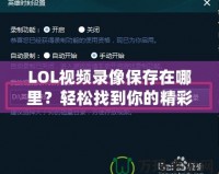 LOL視頻錄像保存在哪里？輕松找到你的精彩瞬間！