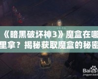 《暗黑破壞神3》魔盒在哪里拿？揭秘獲取魔盒的秘密之路！