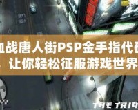 血戰(zhàn)唐人街PSP金手指代碼，讓你輕松征服游戲世界！