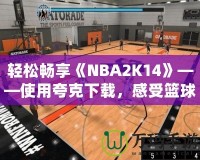 輕松暢享《NBA2K14》——使用夸克下載，感受籃球的魅力！