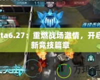 Dota6.27：重燃戰(zhàn)場激情，開啟全新競技篇章