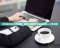 新電腦設(shè)置全面指南：如何讓你的新電腦快速進(jìn)入工作狀態(tài)