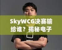 SkyWCG決賽輸給誰？揭秘電子競技的高光時(shí)刻