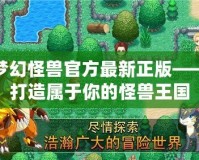 夢幻怪獸官方最新正版——打造屬于你的怪獸王國